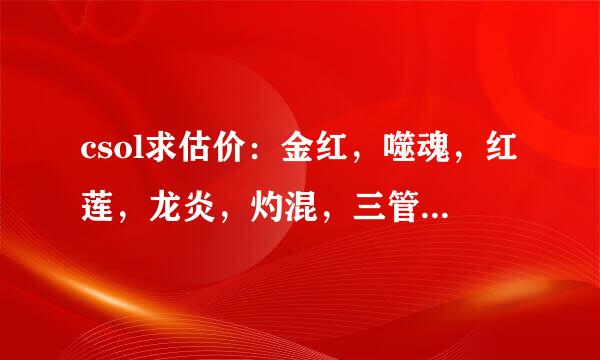 csol求估价：金红，噬魂，红莲，龙炎，灼混，三管猎枪，爆炎剃刀+8，致命双刺，死亡咆哮，猎魂EX，
