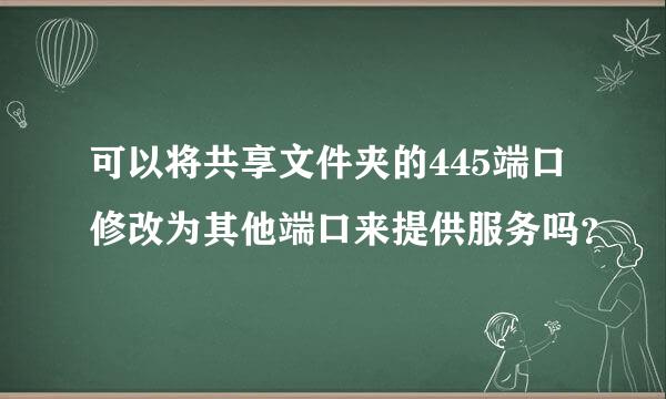 可以将共享文件夹的445端口修改为其他端口来提供服务吗？