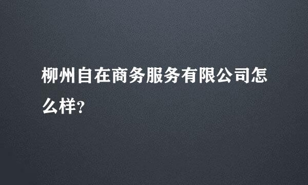 柳州自在商务服务有限公司怎么样？