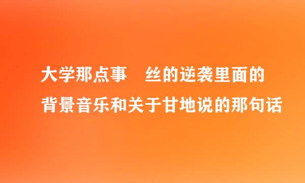 大学那点事屌丝的逆袭里面的背景音乐和关于甘地说的那句话