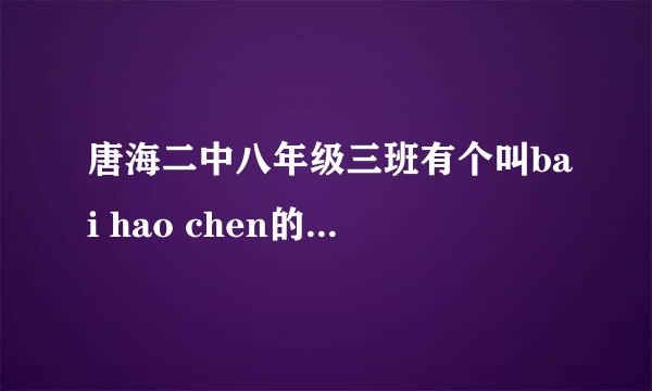 唐海二中八年级三班有个叫bai hao chen的人 谁认识？