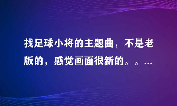 找足球小将的主题曲，不是老版的，感觉画面很新的。。。就是片头曲啊。。帮帮我呗