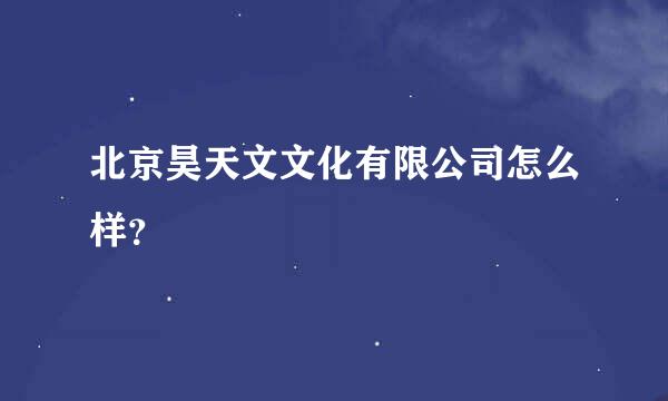 北京昊天文文化有限公司怎么样？