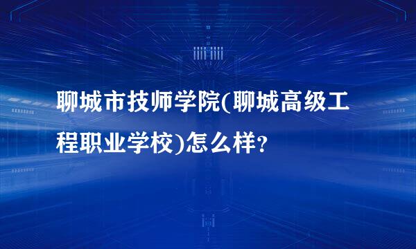 聊城市技师学院(聊城高级工程职业学校)怎么样？