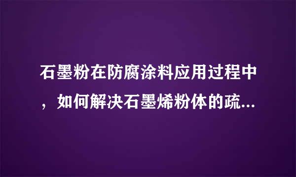 石墨粉在防腐涂料应用过程中，如何解决石墨烯粉体的疏水性及分散性的问题？