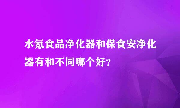 水氪食品净化器和保食安净化器有和不同哪个好？