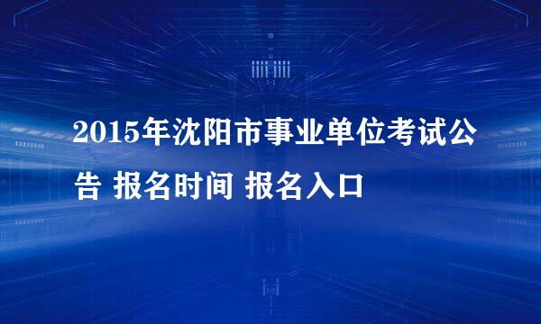 2015年沈阳市事业单位考试公告 报名时间 报名入口