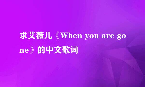 求艾薇儿《When you are gone》的中文歌词