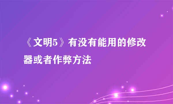 《文明5》有没有能用的修改器或者作弊方法