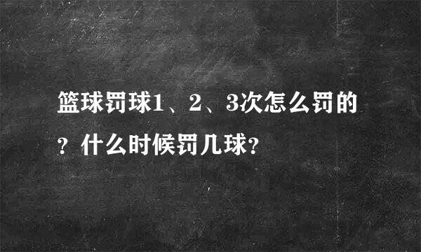 篮球罚球1、2、3次怎么罚的？什么时候罚几球？