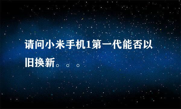 请问小米手机1第一代能否以旧换新。。。