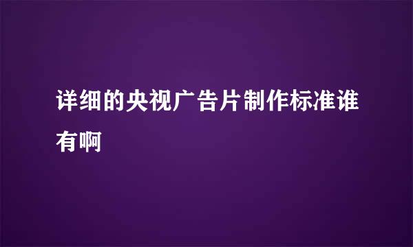 详细的央视广告片制作标准谁有啊