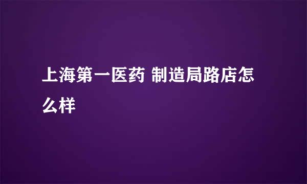 上海第一医药 制造局路店怎么样