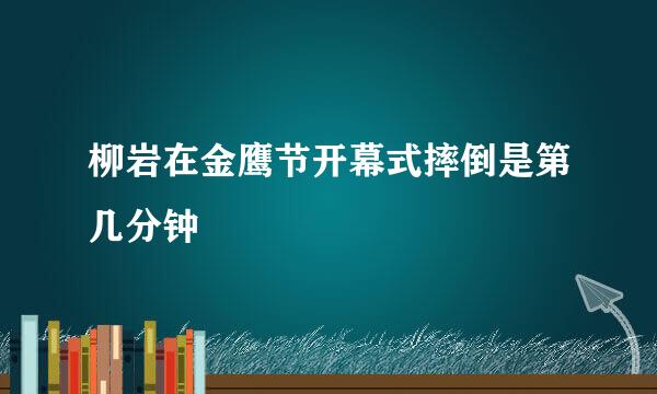 柳岩在金鹰节开幕式摔倒是第几分钟