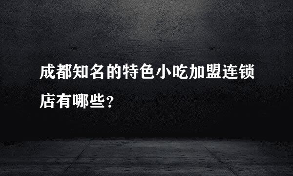 成都知名的特色小吃加盟连锁店有哪些？