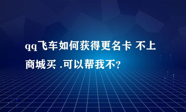 qq飞车如何获得更名卡 不上商城买 .可以帮我不？