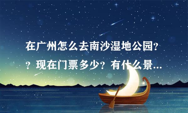 在广州怎么去南沙湿地公园？？现在门票多少？有什么景点好看？因时间较短，怎样安排才觉得好玩点？？请有