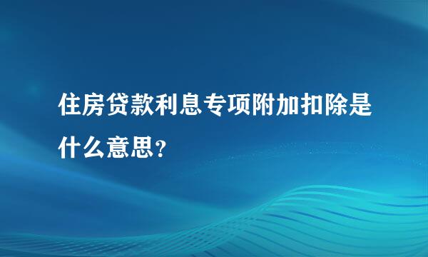 住房贷款利息专项附加扣除是什么意思？