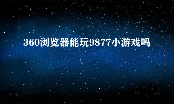 360浏览器能玩9877小游戏吗