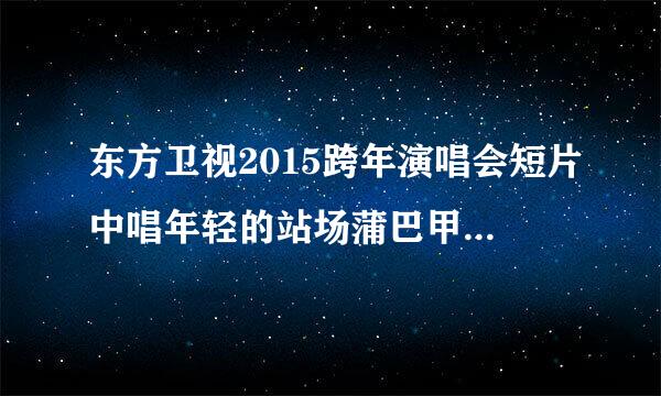 东方卫视2015跨年演唱会短片中唱年轻的站场蒲巴甲后出现的是谁