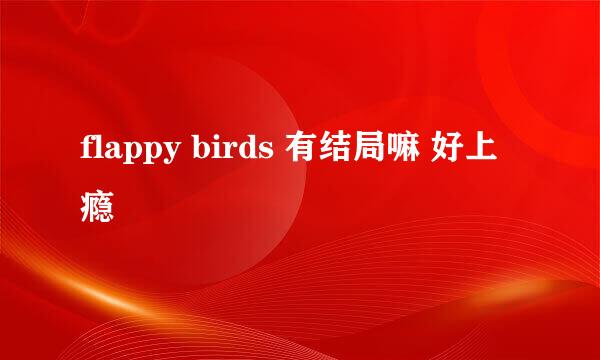 flappy birds 有结局嘛 好上瘾