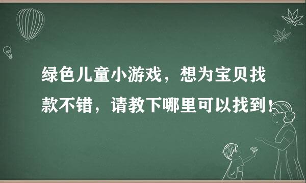 绿色儿童小游戏，想为宝贝找款不错，请教下哪里可以找到！