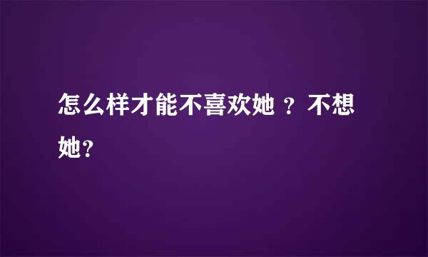 怎么样才能不喜欢她 ？不想她？