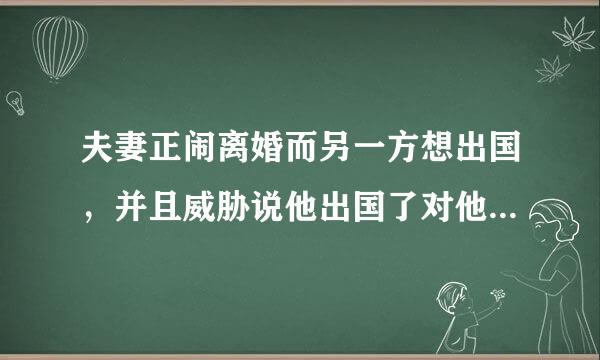 夫妻正闹离婚而另一方想出国，并且威胁说他出国了对他没什么影响，而女方想离婚就没门了，有好解决方法吗