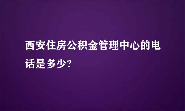 西安住房公积金管理中心的电话是多少?