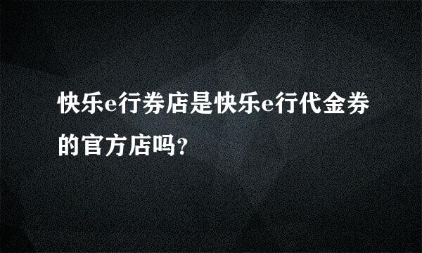 快乐e行券店是快乐e行代金券的官方店吗？