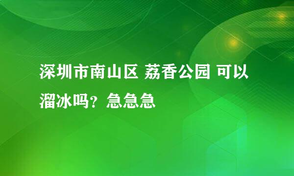 深圳市南山区 荔香公园 可以溜冰吗？急急急