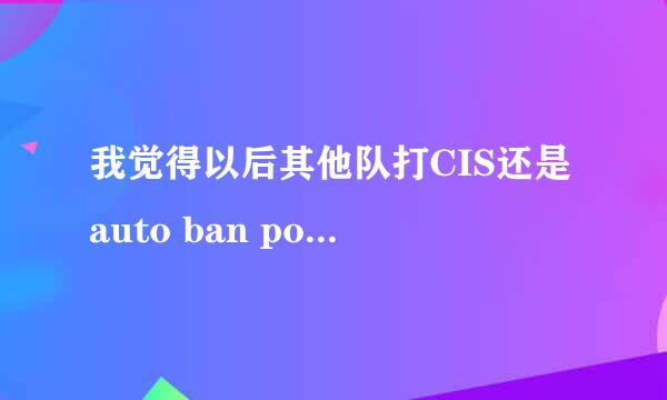 我觉得以后其他队打CIS还是auto ban pom吧。。。