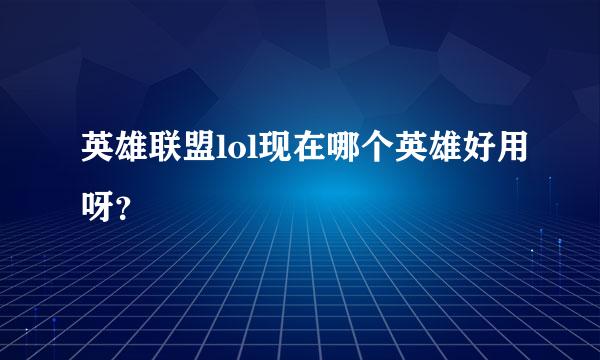 英雄联盟lol现在哪个英雄好用呀？