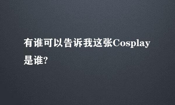 有谁可以告诉我这张Cosplay是谁?