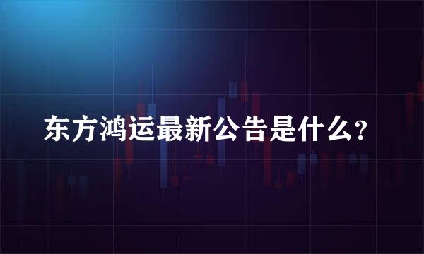 东方鸿运最新公告是什么？