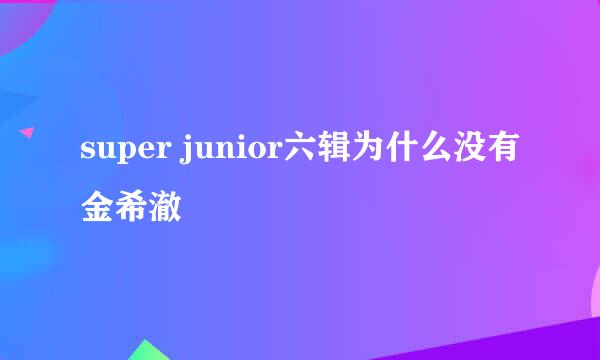 super junior六辑为什么没有金希澈