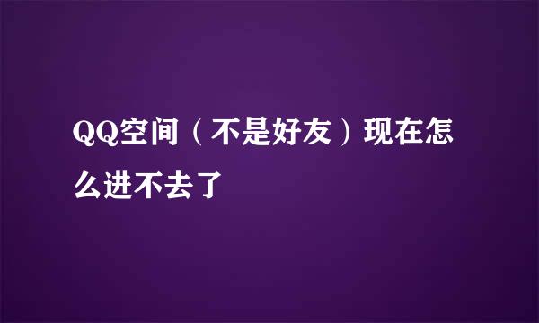 QQ空间（不是好友）现在怎么进不去了