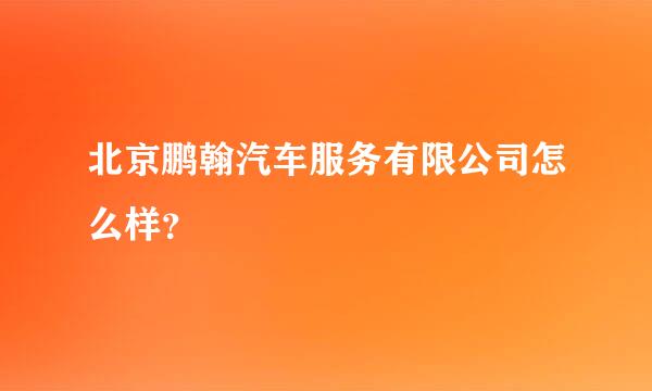 北京鹏翰汽车服务有限公司怎么样？