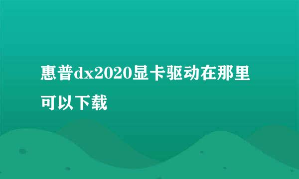 惠普dx2020显卡驱动在那里可以下载