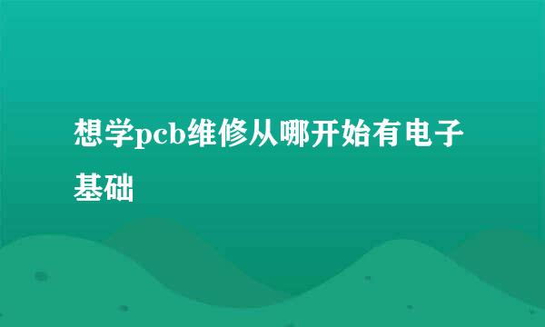 想学pcb维修从哪开始有电子基础