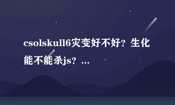 csolskull6灾变好不好？生化能不能杀js？有了黄金追击者还要吗（灾变）