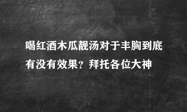 喝红酒木瓜靓汤对于丰胸到底有没有效果？拜托各位大神