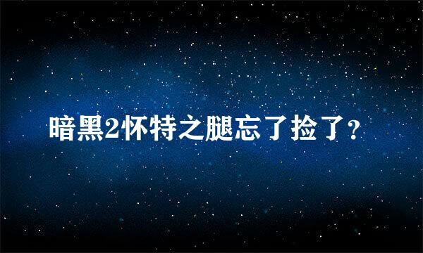 暗黑2怀特之腿忘了捡了？