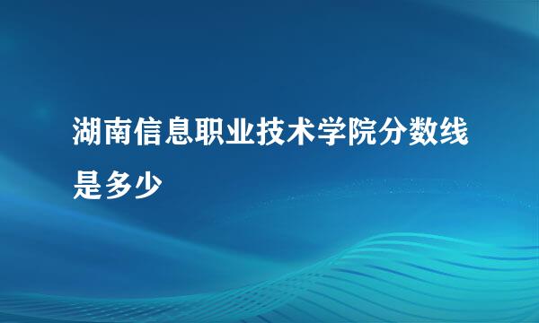 湖南信息职业技术学院分数线是多少