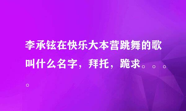 李承铉在快乐大本营跳舞的歌叫什么名字，拜托，跪求。。。。