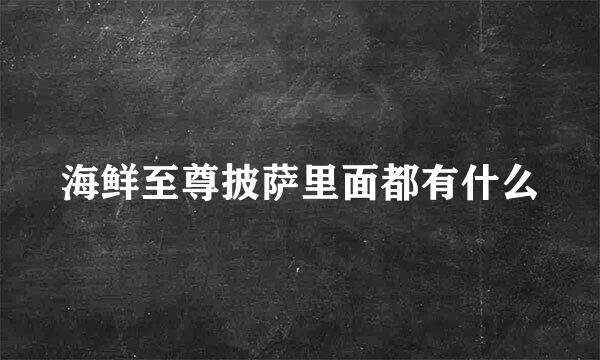 海鲜至尊披萨里面都有什么