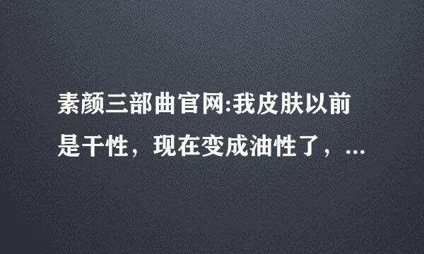 素颜三部曲官网:我皮肤以前是干性，现在变成油性了，可以改善吗？