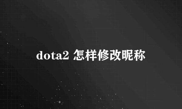 dota2 怎样修改昵称