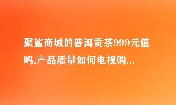 聚鲨商城的普洱贡茶999元值吗,产品质量如何电视购物上订的，共10个饼，还有两个龙柱生茶