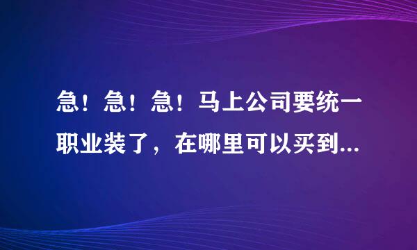 急！急！急！马上公司要统一职业装了，在哪里可以买到又便宜又好看的职业装啊